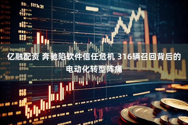 亿融配资 奔驰陷软件信任危机 316辆召回背后的电动化转型阵痛