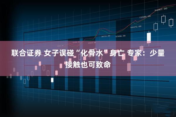 联合证券 女子误碰“化骨水”身亡 专家：少量接触也可致命