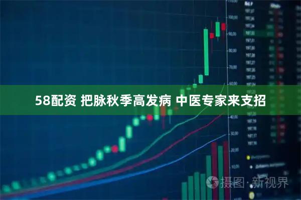 58配资 把脉秋季高发病 中医专家来支招