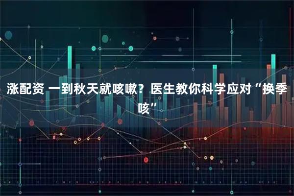 涨配资 一到秋天就咳嗽？医生教你科学应对“换季咳”