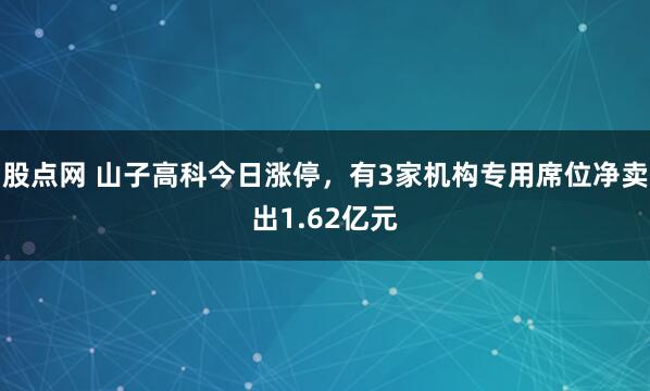 股点网 山子高科今日涨停，有3家机构专用席位净卖出1.62亿元