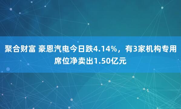 聚合财富 豪恩汽电今日跌4.14%，有3家机构专用席位净卖出1.50亿元