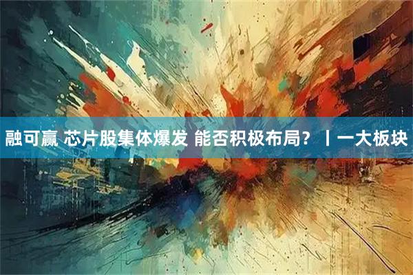 融可赢 芯片股集体爆发 能否积极布局？丨一大板块