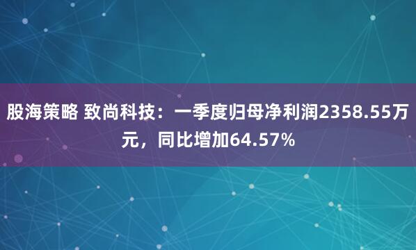股海策略 致尚科技：一季度归母净利润2358.55万元，同比增加64.57%