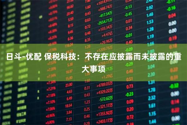 日斗-优配 保税科技：不存在应披露而未披露的重大事项