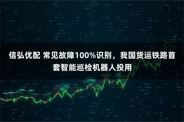 信弘优配 常见故障100%识别，我国货运铁路首套智能巡检机器人投用