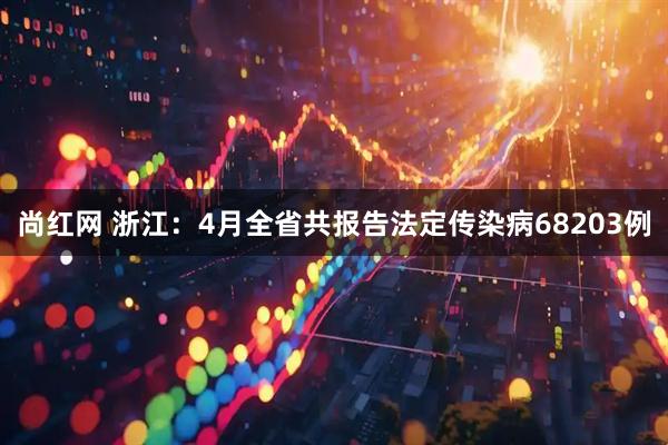 尚红网 浙江：4月全省共报告法定传染病68203例
