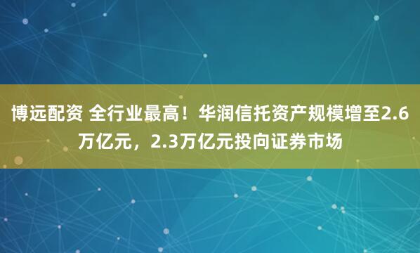 博远配资 全行业最高！华润信托资产规模增至2.6万亿元，2.3万亿元投向证券市场