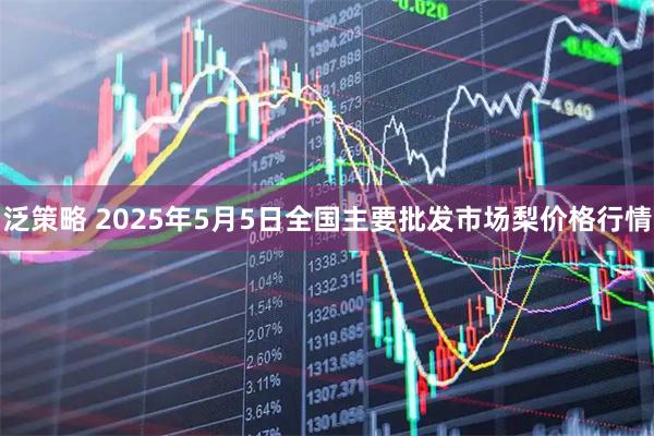 泛策略 2025年5月5日全国主要批发市场梨价格行情
