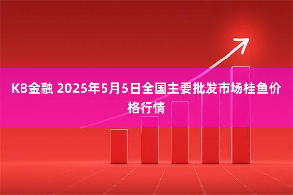K8金融 2025年5月5日全国主要批发市场桂鱼价格行情