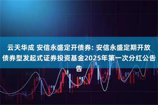 云天华成 安信永盛定开债券: 安信永盛定期开放债券型发起式证券投资基金2025年第一次分红公告