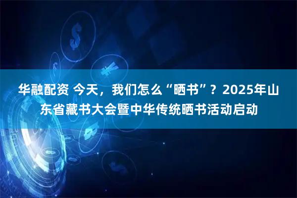华融配资 今天，我们怎么“晒书”？2025年山东省藏书大会暨中华传统晒书活动启动