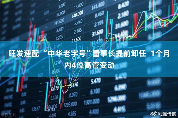 旺发速配 “中华老字号”董事长提前卸任  1个月内4位高管变动