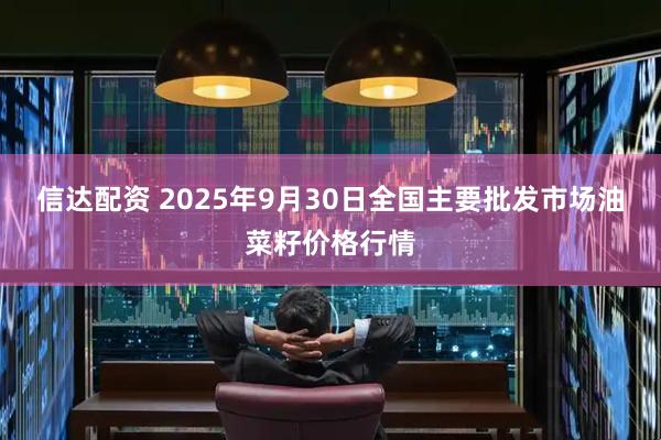 信达配资 2025年9月30日全国主要批发市场油菜籽价格行情