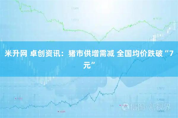 米升网 卓创资讯：猪市供增需减 全国均价跌破“7元”