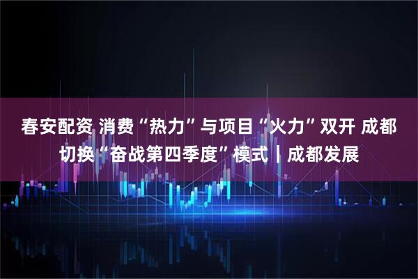 春安配资 消费“热力”与项目“火力”双开 成都切换“奋战第四季度”模式｜成都发展