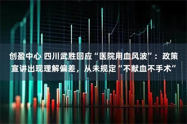 创盈中心 四川武胜回应“医院用血风波”：政策宣讲出现理解偏差，从未规定“不献血不手术”