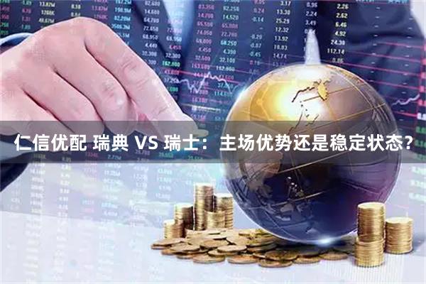 仁信优配 瑞典 VS 瑞士：主场优势还是稳定状态？
