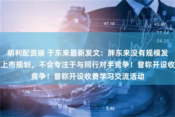 明利配资端 于东来最新发文：胖东来没有规模发展规划、更没有上市规划，不会专注于与同行对手竞争！曾称开设收费学习交流活动