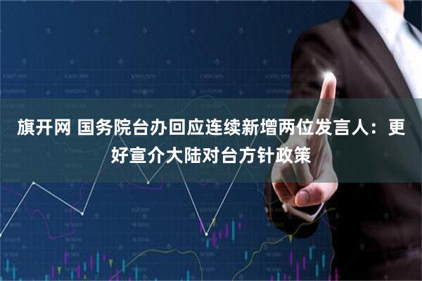 旗开网 国务院台办回应连续新增两位发言人：更好宣介大陆对台方针政策