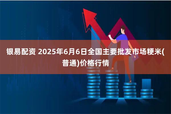 银易配资 2025年6月6日全国主要批发市场粳米(普通)价格行情