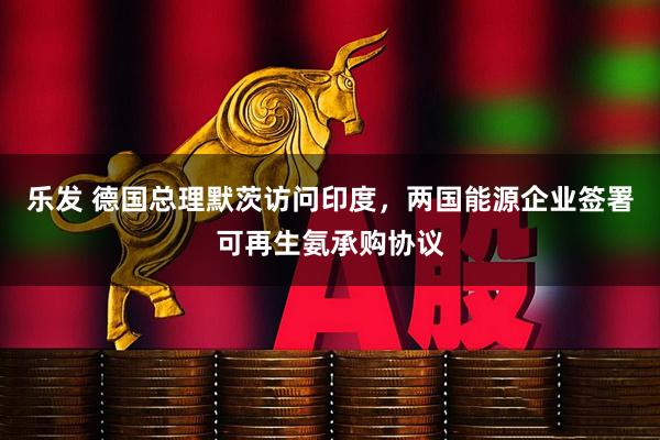 乐发 德国总理默茨访问印度，两国能源企业签署可再生氨承购协议