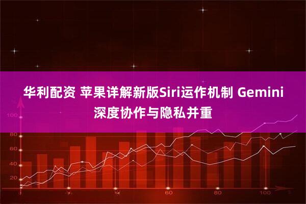 华利配资 苹果详解新版Siri运作机制 Gemini深度协作与隐私并重