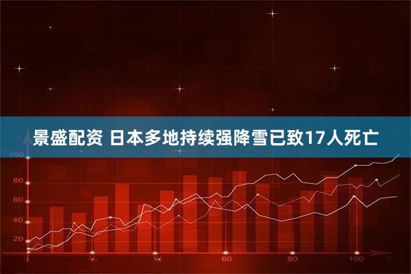 景盛配资 日本多地持续强降雪已致17人死亡