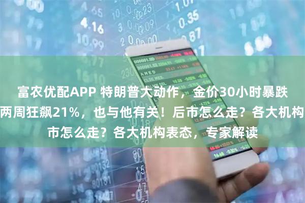 富农优配APP 特朗普大动作，金价30小时暴跌670美元！此前两周狂飙21%，也与他有关！后市怎么走？各大机构表态，专家解读