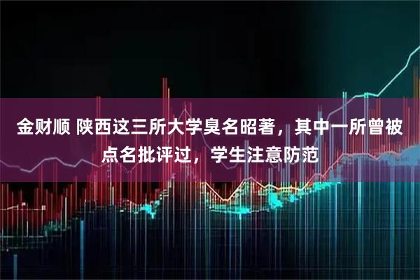 金财顺 陕西这三所大学臭名昭著,其中一所曾被点名批评过,学生注意防范