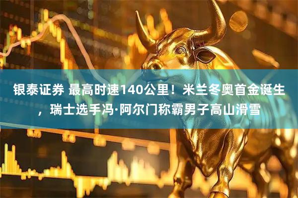 银泰证券 最高时速140公里！米兰冬奥首金诞生，瑞士选手冯·阿尔门称霸男子高山滑雪