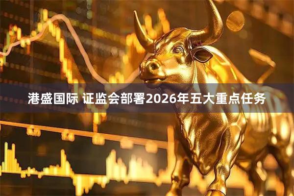 港盛国际 证监会部署2026年五大重点任务