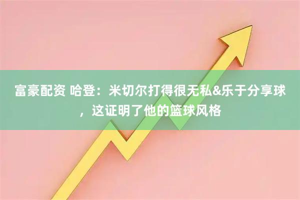 富豪配资 哈登：米切尔打得很无私&乐于分享球，这证明了他的篮球风格