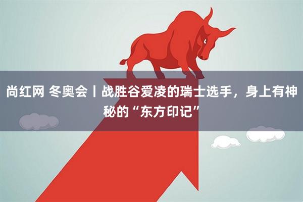 尚红网 冬奥会丨战胜谷爱凌的瑞士选手,身上有神秘的“东方印记”