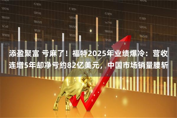 添盈聚富 亏麻了！福特2025年业绩爆冷：营收连增5年却净亏约82亿美元，中国市场销量腰斩