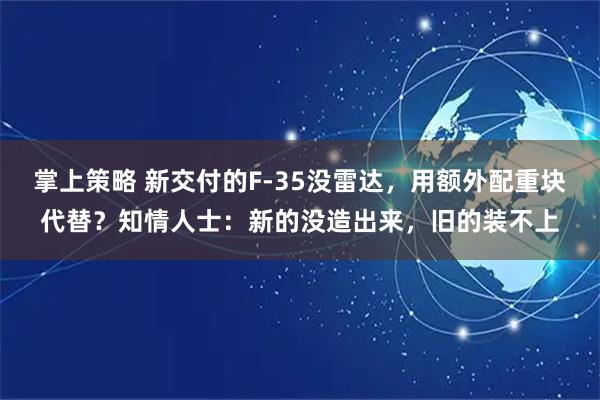 掌上策略 新交付的F-35没雷达，用额外配重块代替？知情人士：新的没造出来，旧的装不上