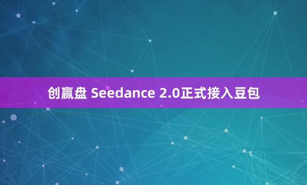 创赢盘 Seedance 2.0正式接入豆包