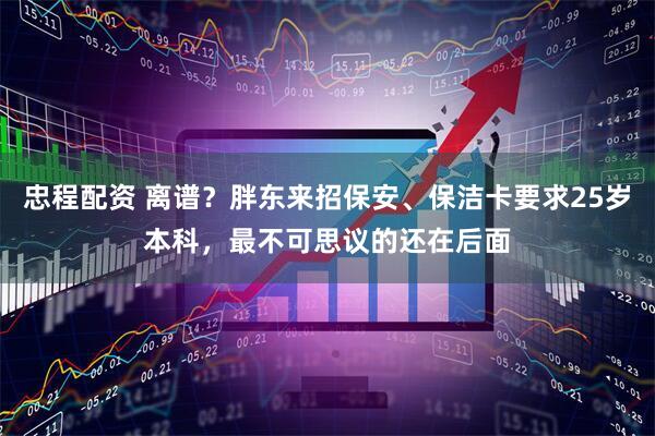 忠程配资 离谱?胖东来招保安、保洁卡要求25岁本科,最不可思议的还在后面