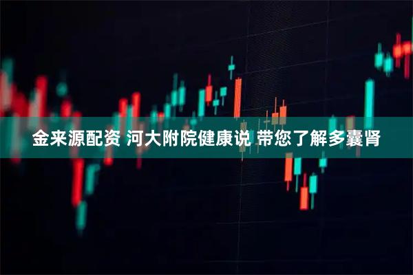 金来源配资 河大附院健康说 带您了解多囊肾