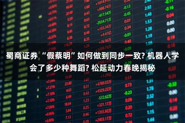 蜀商证券 “假蔡明”如何做到同步一致? 机器人学会了多少种舞蹈? 松延动力春晚揭秘