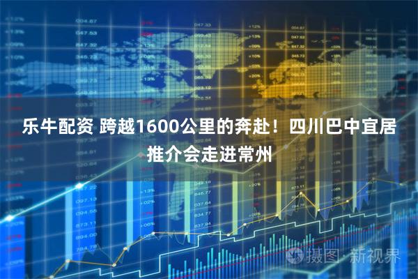 乐牛配资 跨越1600公里的奔赴！四川巴中宜居推介会走进常州