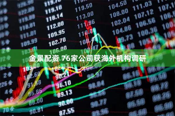 金景配资 76家公司获海外机构调研