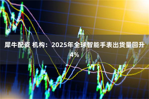 犀牛配资 机构：2025年全球智能手表出货量回升4%