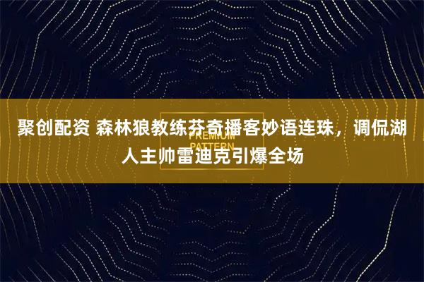 聚创配资 森林狼教练芬奇播客妙语连珠，调侃湖人主帅雷迪克引爆全场