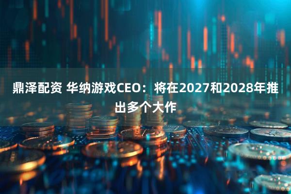 鼎泽配资 华纳游戏CEO：将在2027和2028年推出多个大作