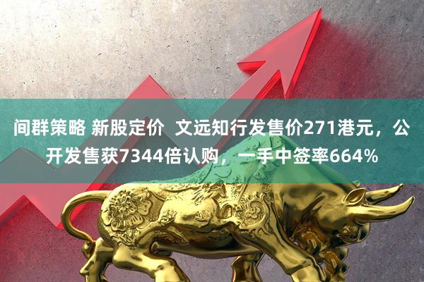 间群策略 新股定价  文远知行发售价271港元，公开发售获7344倍认购，一手中签率664%