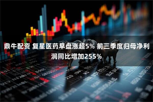 鼎牛配资 复星医药早盘涨超5% 前三季度归母净利润同比增加255%