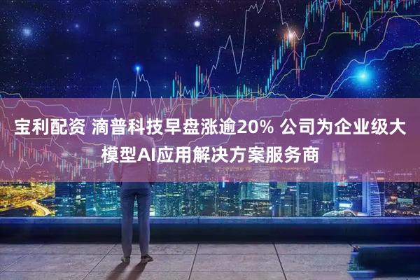 宝利配资 滴普科技早盘涨逾20% 公司为企业级大模型AI应用解决方案服务商
