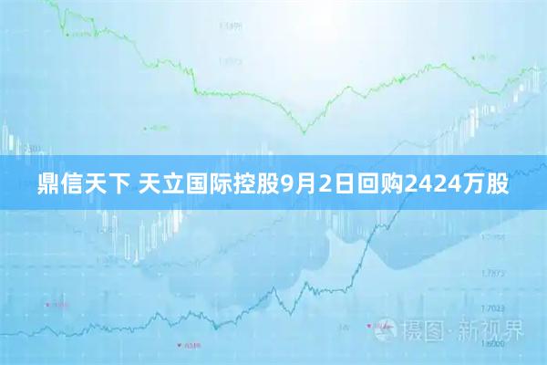 鼎信天下 天立国际控股9月2日回购2424万股