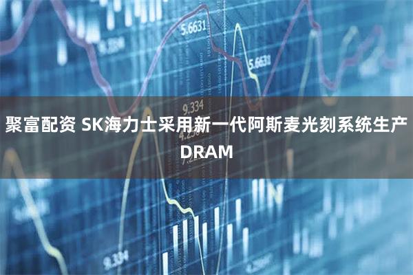 聚富配资 SK海力士采用新一代阿斯麦光刻系统生产DRAM